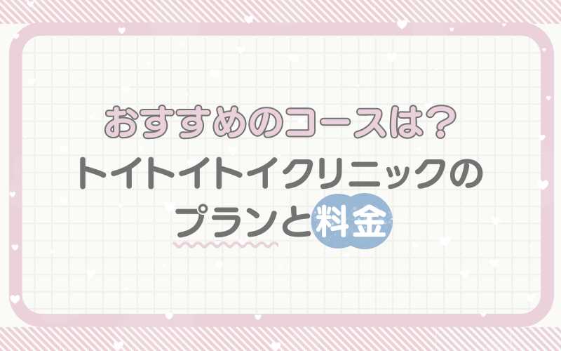 おすすめのコースは？トイトイトイクリニックのプランと料金