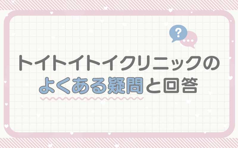 トイトイトイクリニックに関してよくある疑問と回答